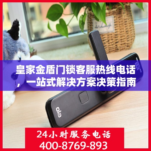 皇家金盾门锁客服热线电话，一站式解决方案决策指南