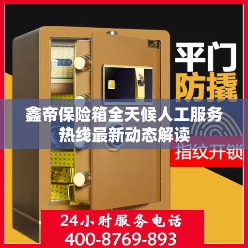 鑫帝保险箱全天候人工服务热线最新动态解读