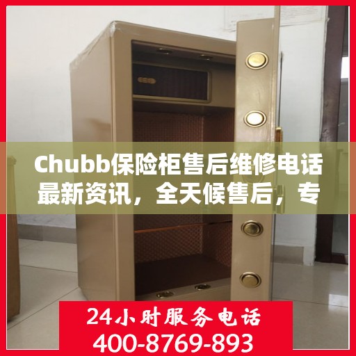 Chubb保险柜售后维修电话最新资讯，全天候售后，专业保障安全​​