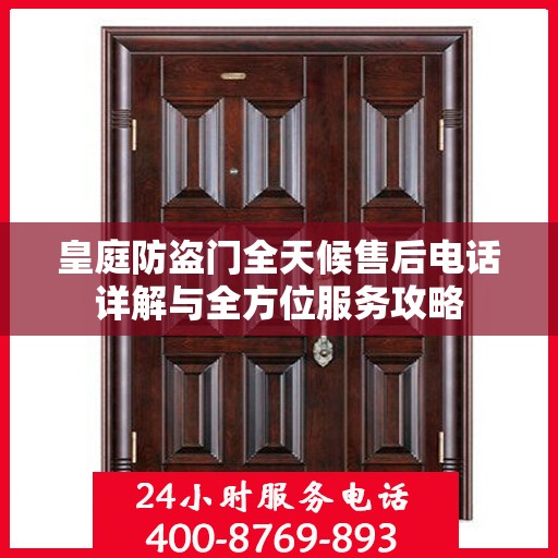 皇庭防盗门全天候售后电话详解与全方位服务攻略