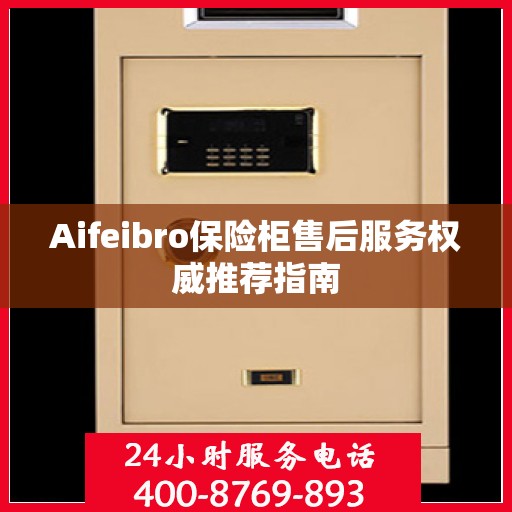 Aifeibro保险柜售后服务权威推荐指南