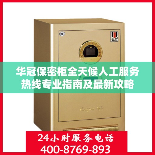 华冠保密柜全天候人工服务热线专业指南及最新攻略