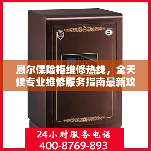 恩尔保险柜维修热线，全天候专业维修服务指南最新攻略