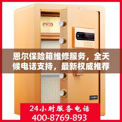 恩尔保险箱维修服务，全天候电话支持，最新权威推荐热线
