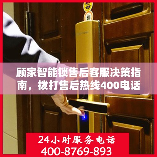 顾家智能锁售后客服决策指南，拨打售后热线400电话全攻略