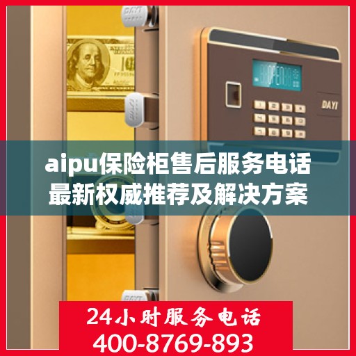 aipu保险柜售后服务电话最新权威推荐及解决方案