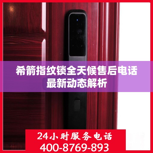 希箭指纹锁全天候售后电话最新动态解析