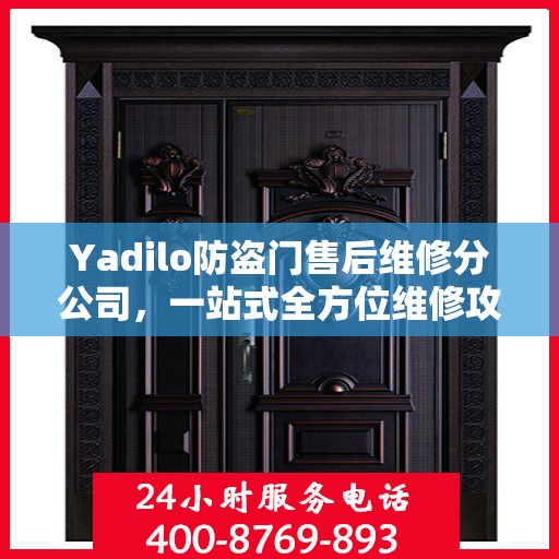 Yadilo防盗门售后维修分公司，一站式全方位维修攻略与指南