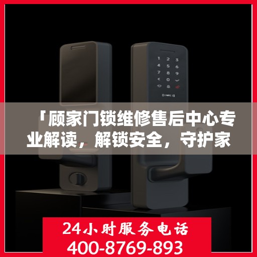 「顾家门锁维修售后中心专业解读，解锁安全，守护家园」