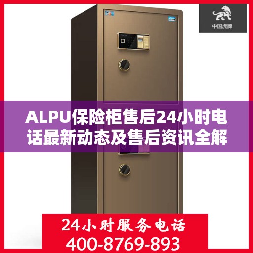 ALPU保险柜售后24小时电话最新动态及售后资讯全解析
