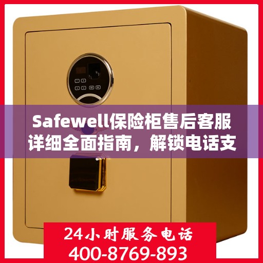 Safewell保险柜售后客服详细全面指南，解锁电话支持与保障服务秘籍