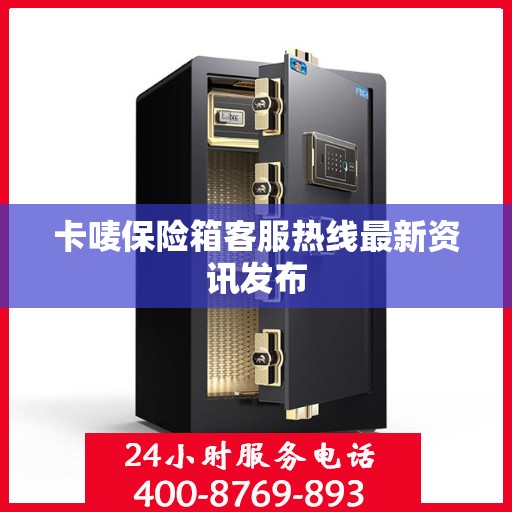 卡唛保险箱客服热线最新资讯发布