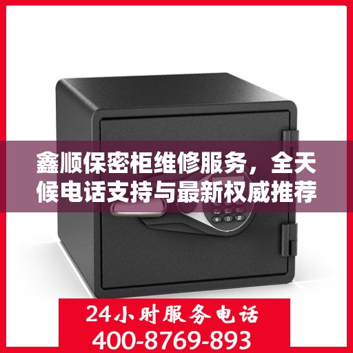 鑫顺保密柜维修服务，全天候电话支持与最新权威推荐