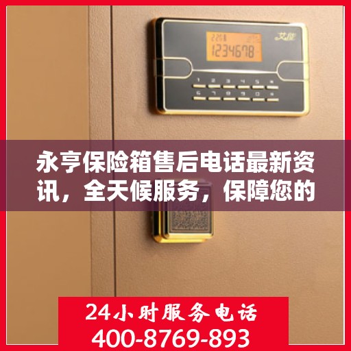 永亨保险箱售后电话最新资讯，全天候服务，保障您的安全需求