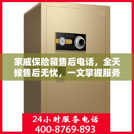 家威保险箱售后电话，全天候售后无忧，一文掌握服务热线