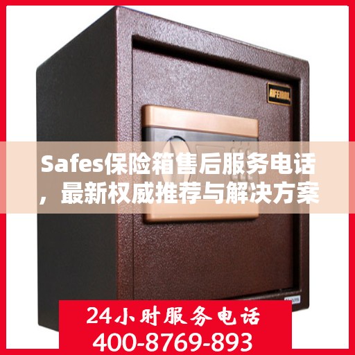 Safes保险箱售后服务电话，最新权威推荐与解决方案