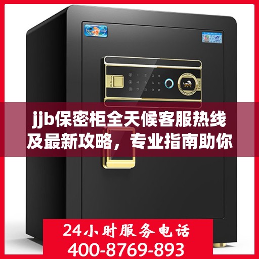 jjb保密柜全天候客服热线及最新攻略，专业指南助你无忧解决问题