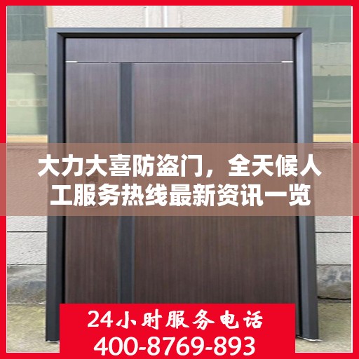 大力大喜防盗门，全天候人工服务热线最新资讯一览