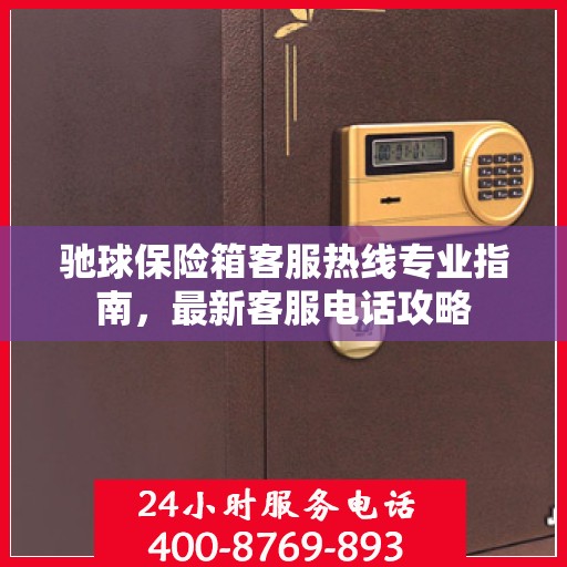 驰球保险箱客服热线专业指南，最新客服电话攻略