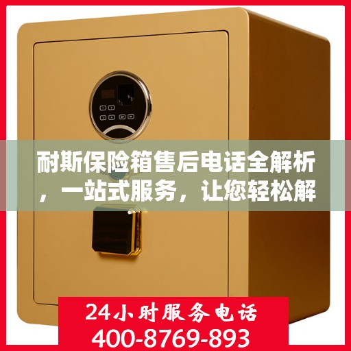 耐斯保险箱售后电话全解析，一站式服务，让您轻松解决售后问题