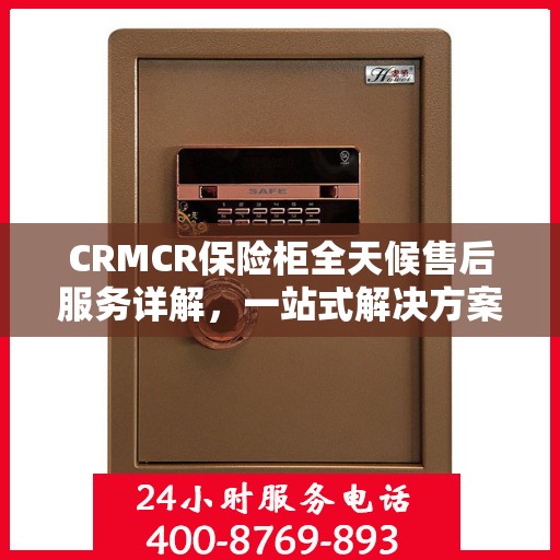 CRMCR保险柜全天候售后服务详解，一站式解决方案攻略