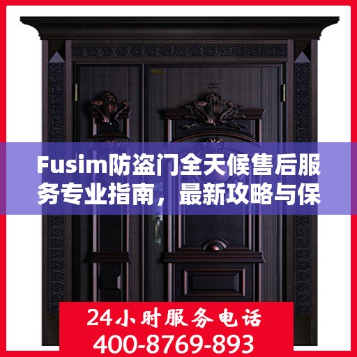 Fusim防盗门全天候售后服务专业指南，最新攻略与保障