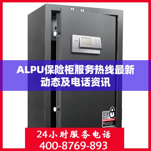 ALPU保险柜服务热线最新动态及电话资讯
