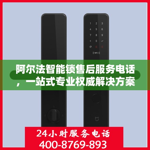 阿尔法智能锁售后服务电话，一站式专业权威解决方案指南