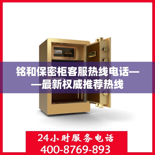 铭和保密柜客服热线电话——最新权威推荐热线