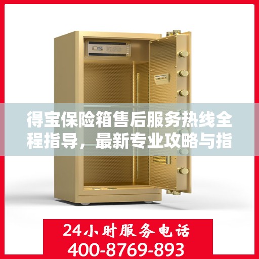 得宝保险箱售后服务热线全程指导，最新专业攻略与指南