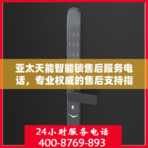 亚太天能智能锁售后服务电话，专业权威的售后支持指南
