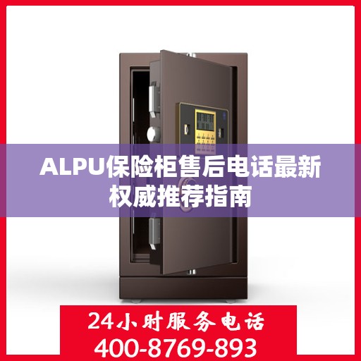 ALPU保险柜售后电话最新权威推荐指南