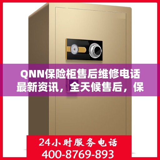 QNN保险柜售后维修电话最新资讯，全天候售后，保障您的安全24小时