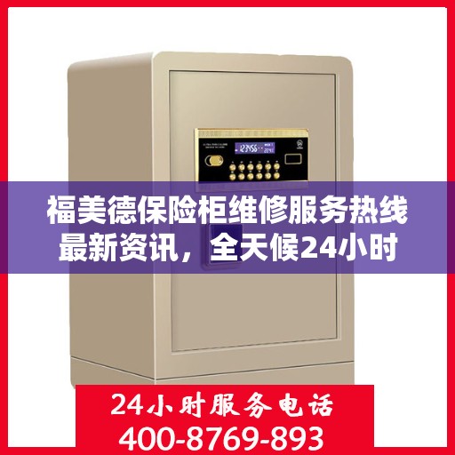 福美德保险柜维修服务热线最新资讯，全天候24小时服务电话为您保驾护航