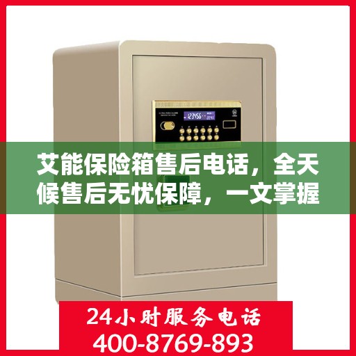 艾能保险箱售后电话，全天候售后无忧保障，一文掌握服务热线！