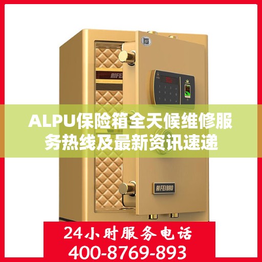 ALPU保险箱全天候维修服务热线及最新资讯速递