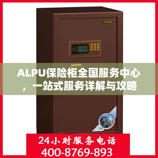 ALPU保险柜全国服务中心，一站式服务详解与攻略