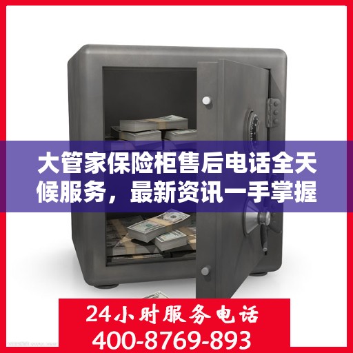 大管家保险柜售后电话全天候服务，最新资讯一手掌握