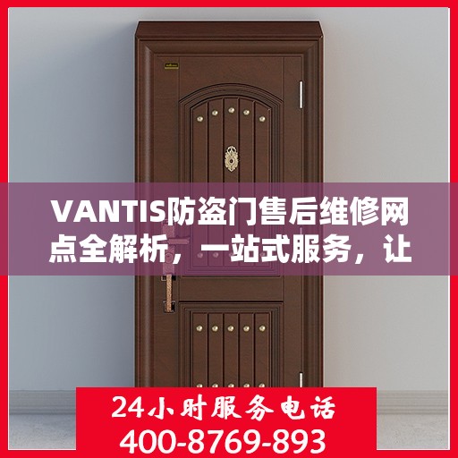 VANTIS防盗门售后维修网点全解析，一站式服务，让您无忧售后