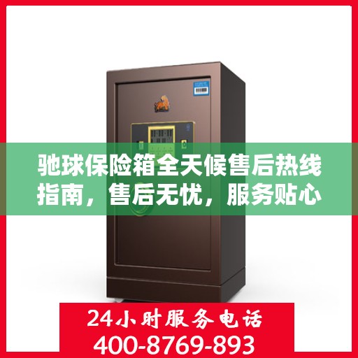 驰球保险箱全天候售后热线指南，售后无忧，服务贴心解读