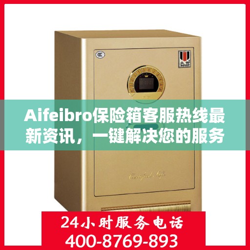Aifeibro保险箱客服热线最新资讯，一键解决您的服务需求