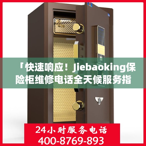 「快速响应！Jiebaoking保险柜维修电话全天候服务指南」