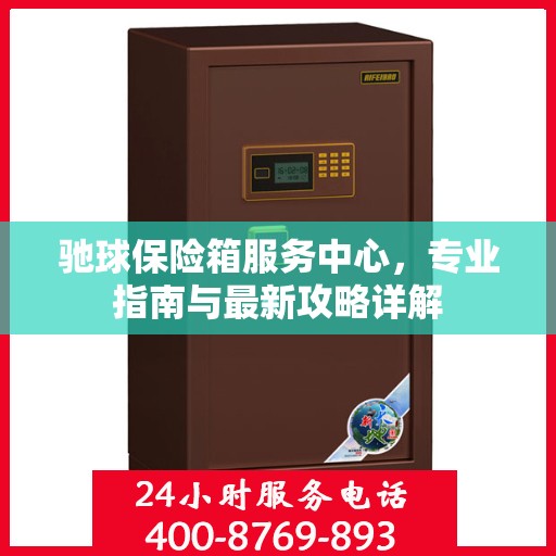 驰球保险箱服务中心，专业指南与最新攻略详解