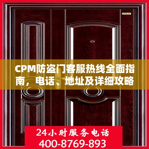 CPM防盗门客服热线全面指南，电话、地址及详细攻略