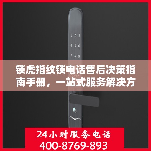 锁虎指纹锁电话售后决策指南手册，一站式服务解决方案