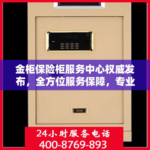 金柜保险柜服务中心权威发布，全方位服务保障，专业守护您的安全之选