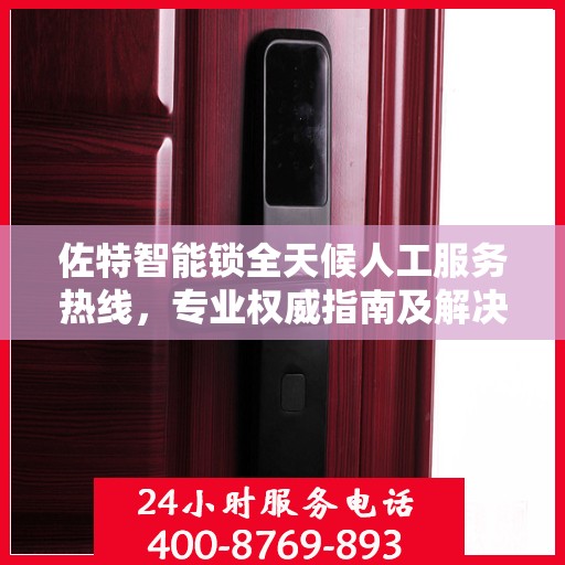 佐特智能锁全天候人工服务热线，专业权威指南及解决方案