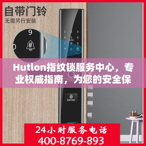 Hutlon指纹锁服务中心，专业权威指南，为您的安全保驾护航