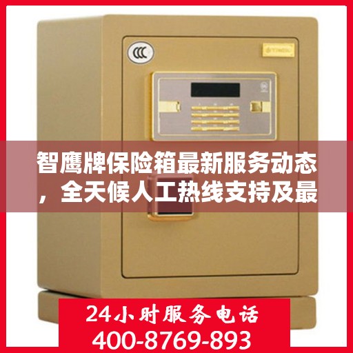 智鹰牌保险箱最新服务动态，全天候人工热线支持及最新资讯播报