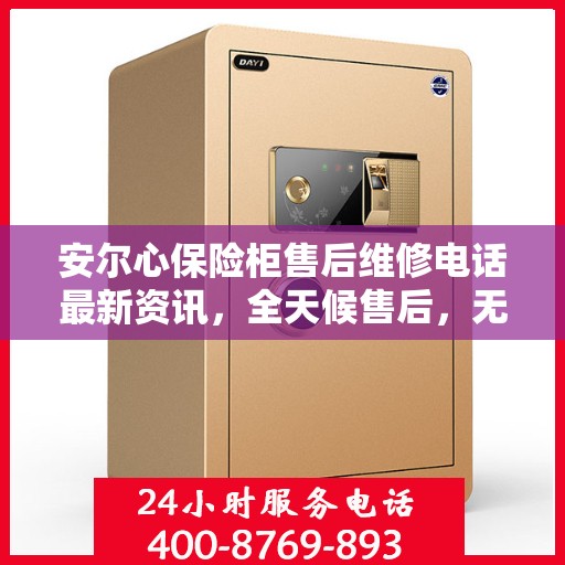 安尔心保险柜售后维修电话最新资讯，全天候售后，无忧服务保障